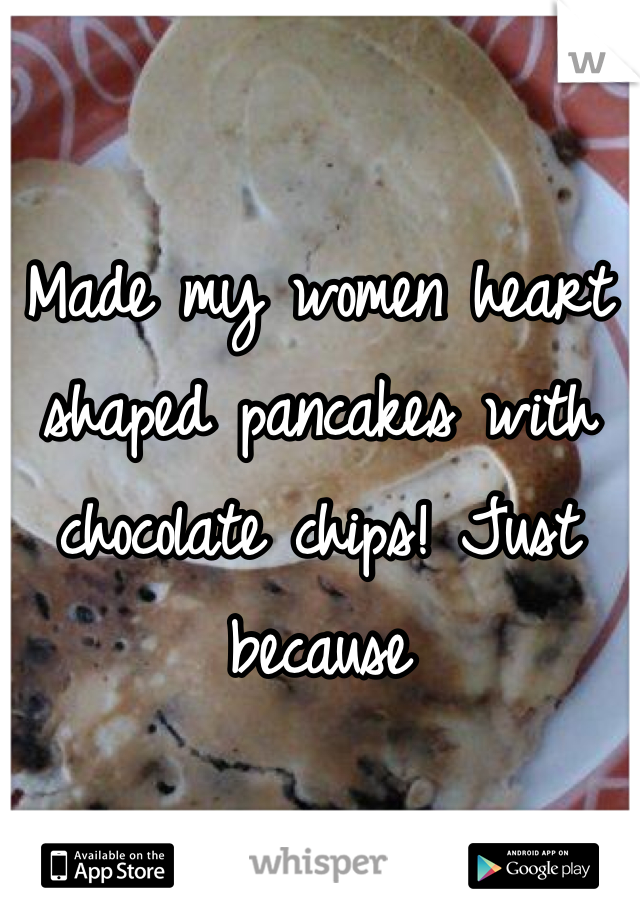 Made my women heart shaped pancakes with chocolate chips! Just because