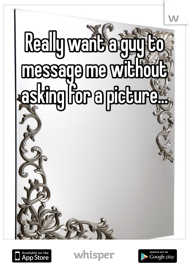 Really want a guy to message me without asking for a picture...