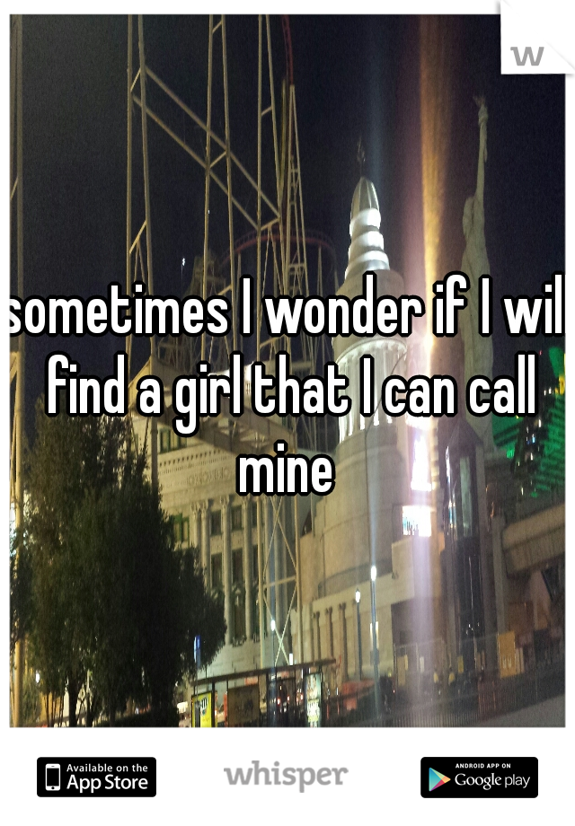 sometimes I wonder if I will find a girl that I can call mine 