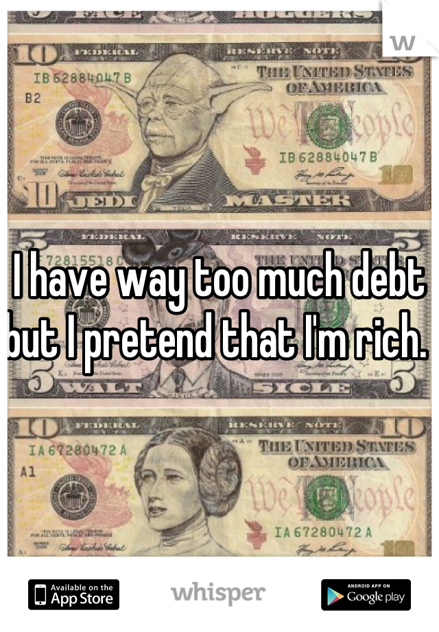I have way too much debt but I pretend that I'm rich. 