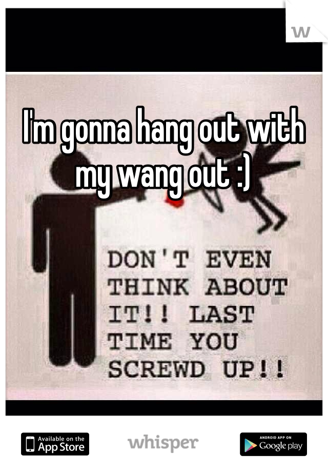 I'm gonna hang out with my wang out :)