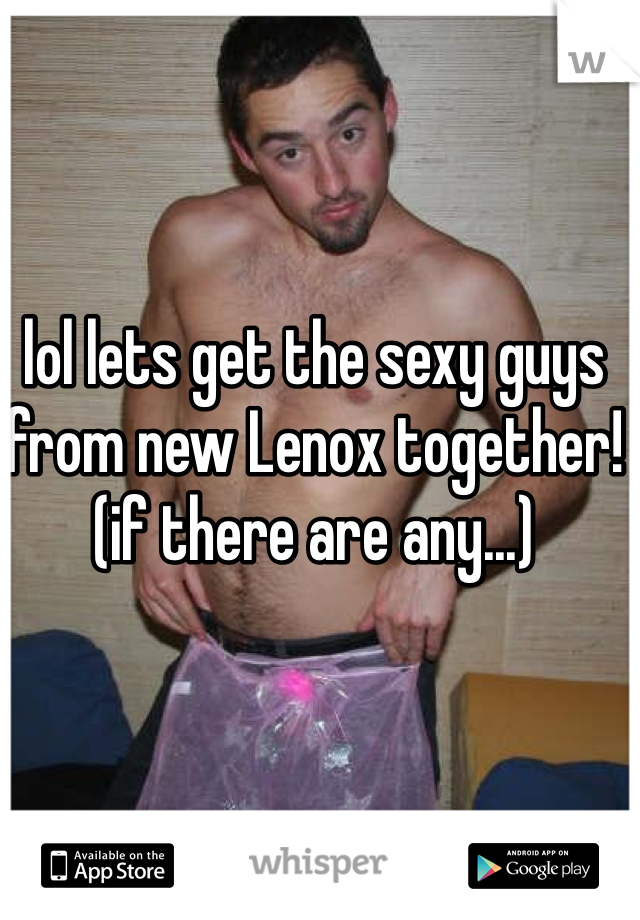 lol lets get the sexy guys from new Lenox together! (if there are any...) 