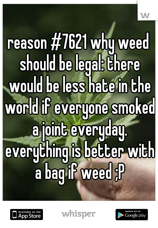 reason #7621 why weed should be legal: there would be less hate in the world if everyone smoked a joint everyday. everything is better with a bag if weed ;P