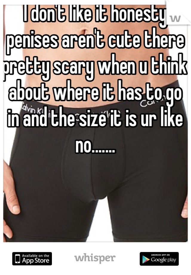 I don't like it honesty penises aren't cute there pretty scary when u think about where it has to go in and the size it is ur like no.......