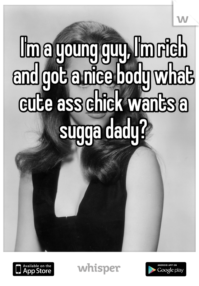 I'm a young guy, I'm rich and got a nice body what cute ass chick wants a sugga dady? 