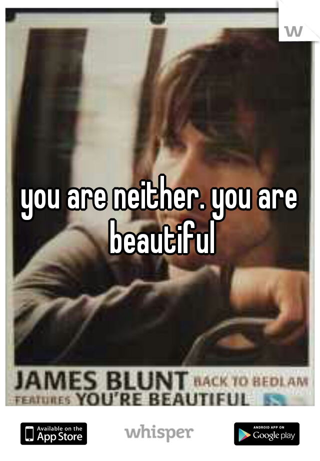 you are neither. you are beautiful