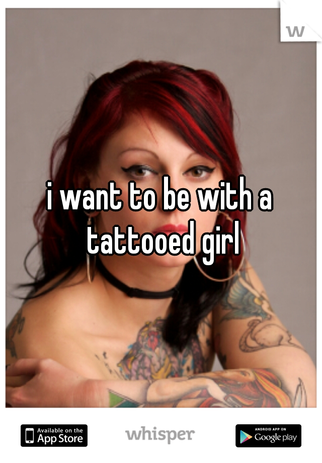 i want to be with a tattooed girl
