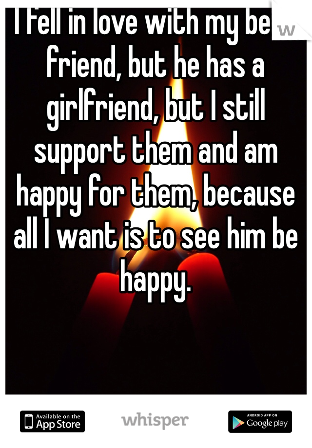 I fell in love with my best friend, but he has a girlfriend, but I still support them and am happy for them, because all I want is to see him be happy.