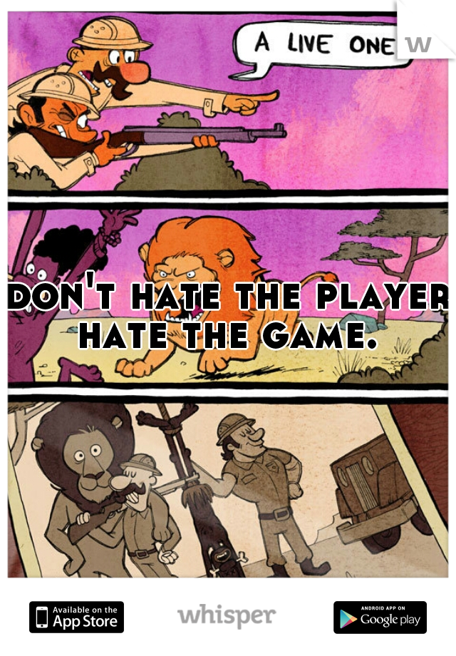 don't hate the player hate the game. 