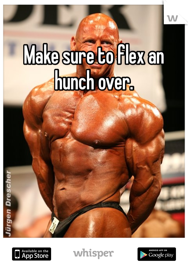 Make sure to flex an hunch over. 