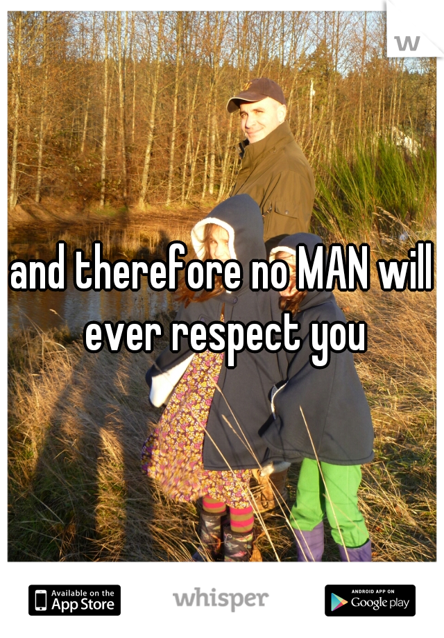 and therefore no MAN will ever respect you