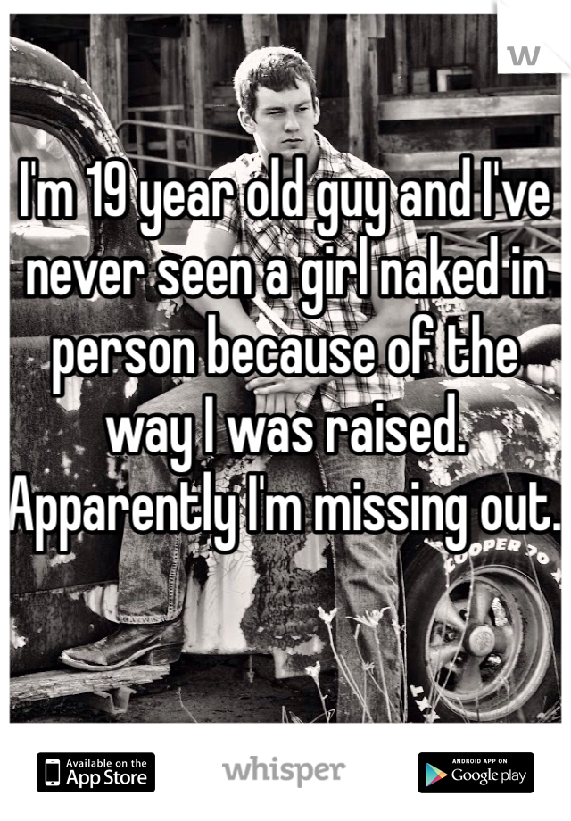 I'm 19 year old guy and I've never seen a girl naked in person because of the way I was raised. Apparently I'm missing out. 