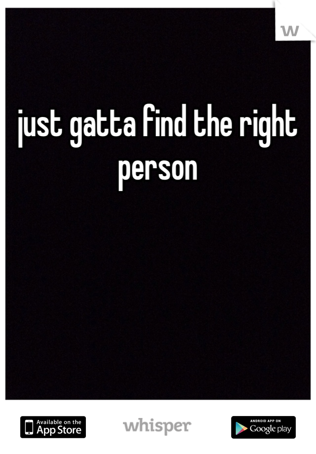 just gatta find the right person