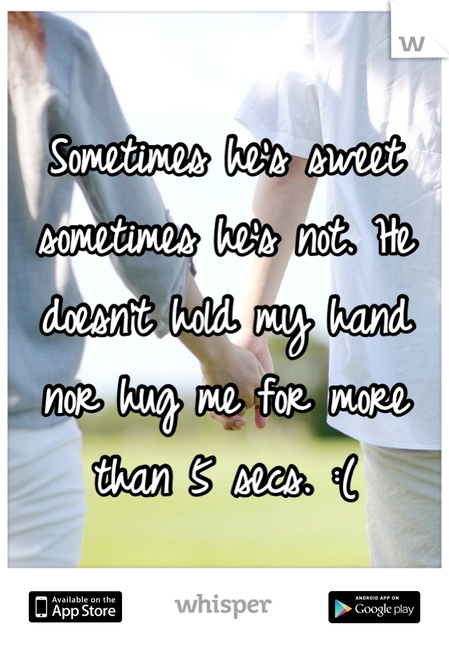Sometimes he's sweet sometimes he's not. He doesn't hold my hand nor hug me for more than 5 secs. :(