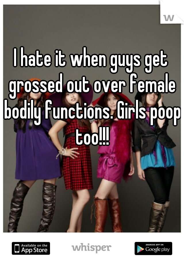 I hate it when guys get grossed out over female bodily functions. Girls poop too!!!