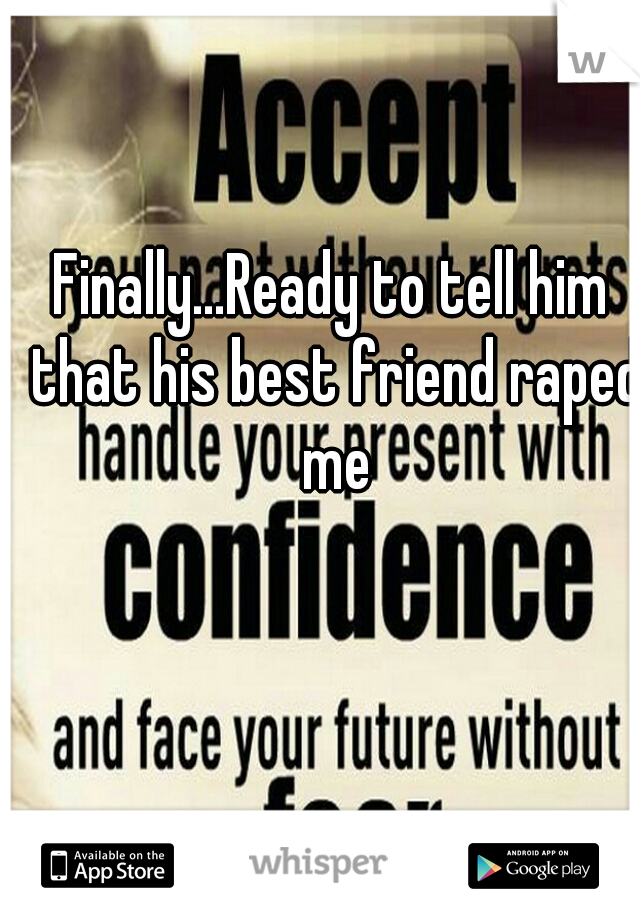 Finally...Ready to tell him that his best friend raped me