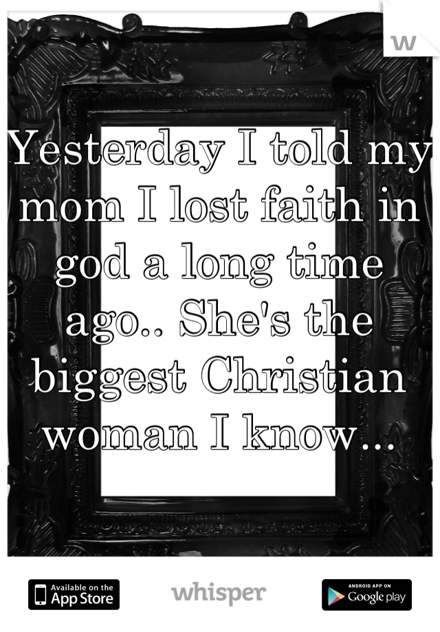 Yesterday I told my mom I lost faith in god a long time ago.. She's the biggest Christian woman I know...