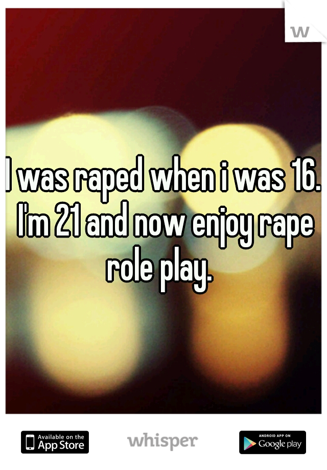 I was raped when i was 16. I'm 21 and now enjoy rape role play.  