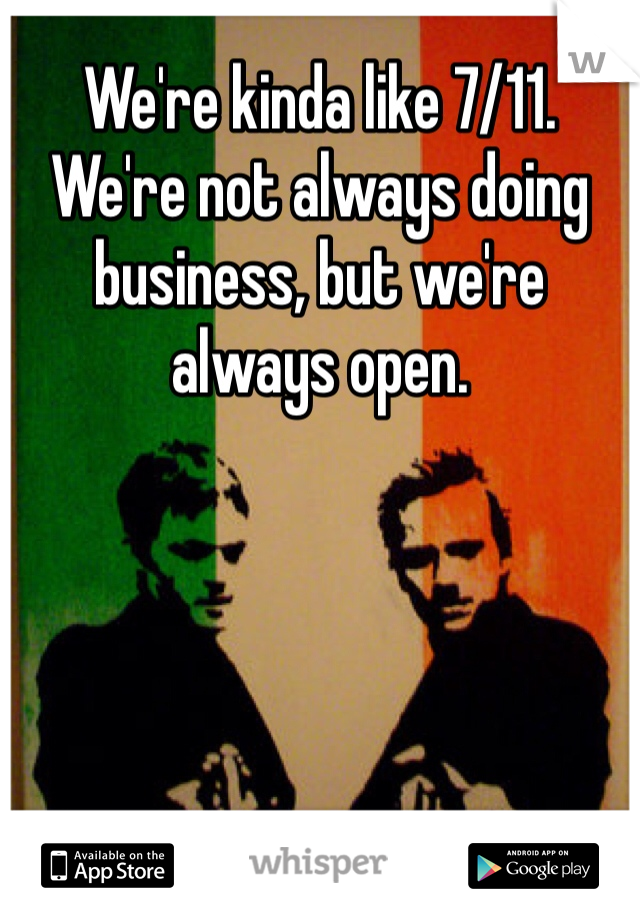 We're kinda like 7/11. We're not always doing business, but we're always open. 
