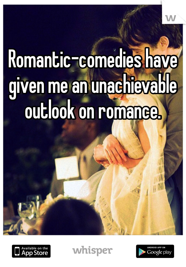 Romantic-comedies have given me an unachievable outlook on romance. 