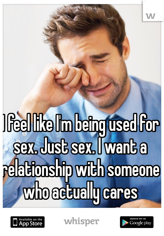 I feel like I'm being used for sex. Just sex. I want a relationship with someone who actually cares
