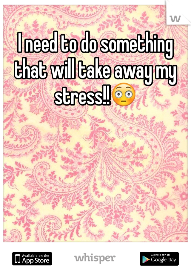 I need to do something that will take away my stress!!😳
