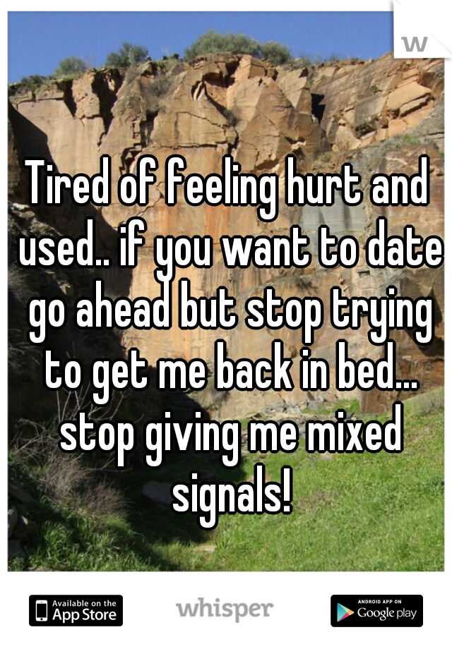 Tired of feeling hurt and used.. if you want to date go ahead but stop trying to get me back in bed... stop giving me mixed signals!
