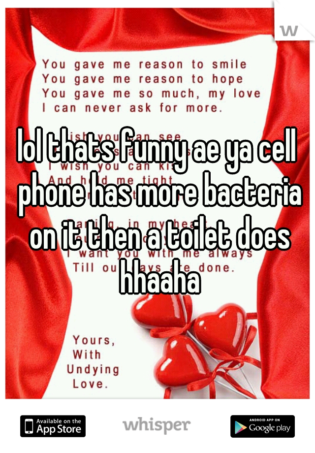 lol thats funny ae ya cell phone has more bacteria on it then a toilet does hhaaha