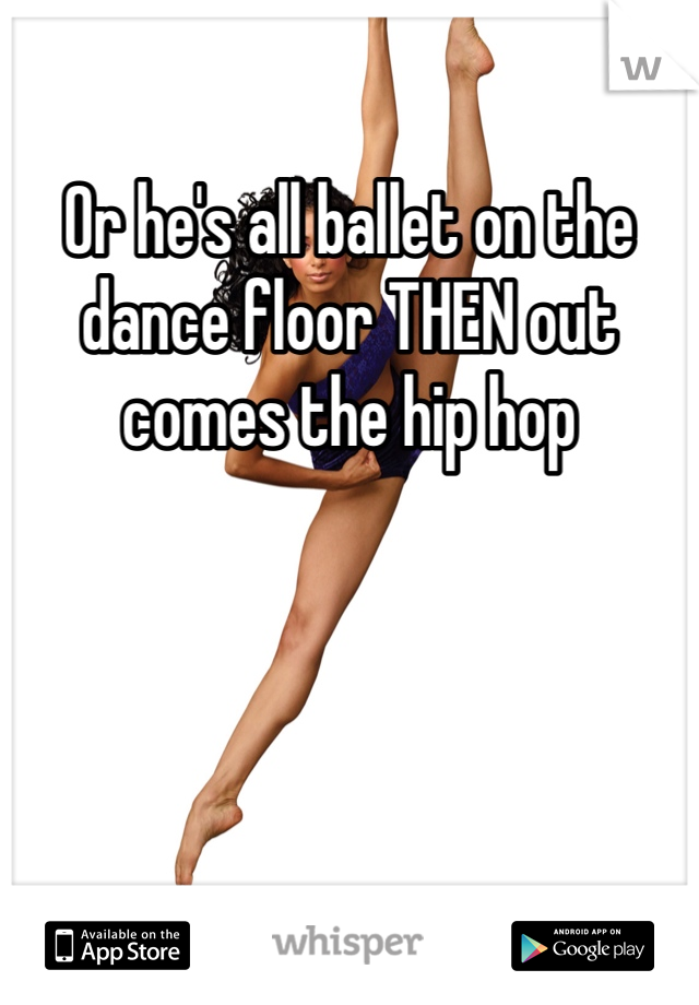 Or he's all ballet on the dance floor THEN out comes the hip hop