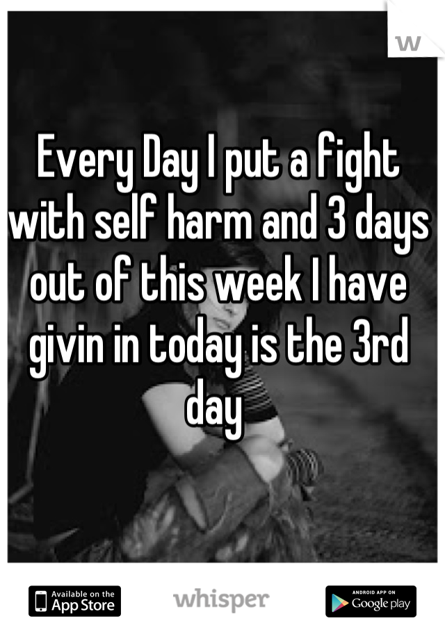 Every Day I put a fight with self harm and 3 days out of this week I have givin in today is the 3rd day 