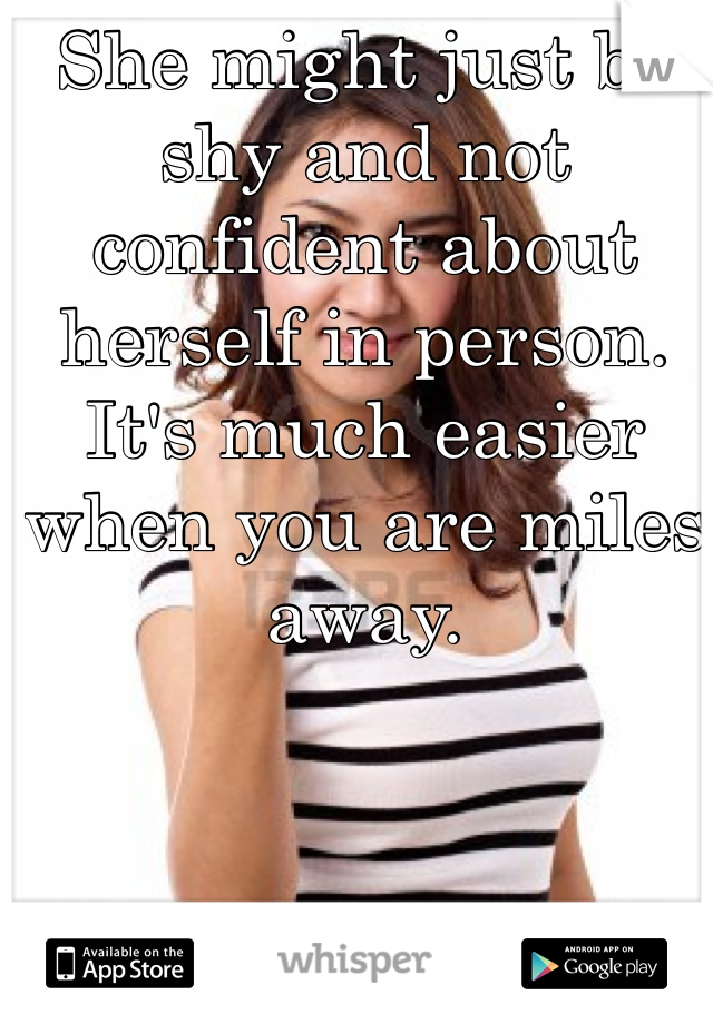 She might just be shy and not confident about herself in person. It's much easier when you are miles away. 