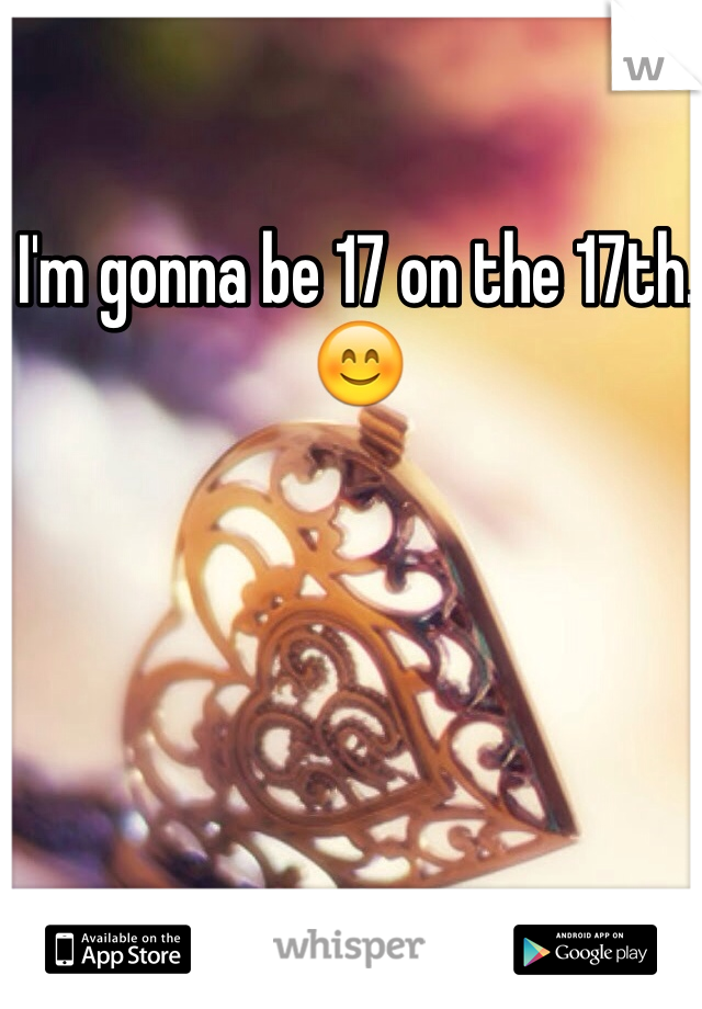 I'm gonna be 17 on the 17th. 😊