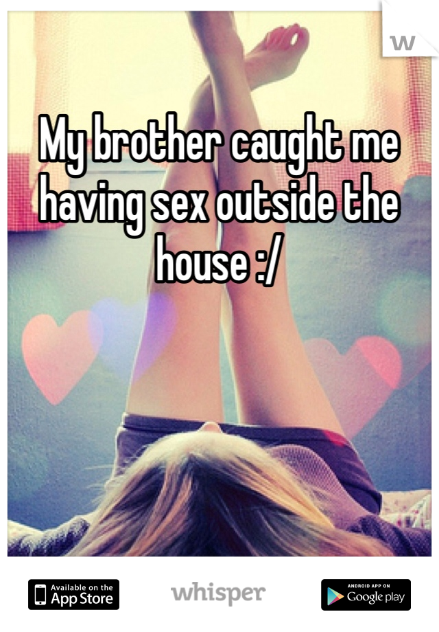 My brother caught me having sex outside the house :/