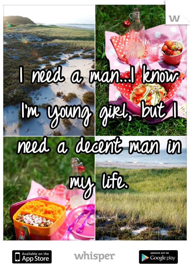 I need a man...I know I'm young girl, but I need a decent man in my life.