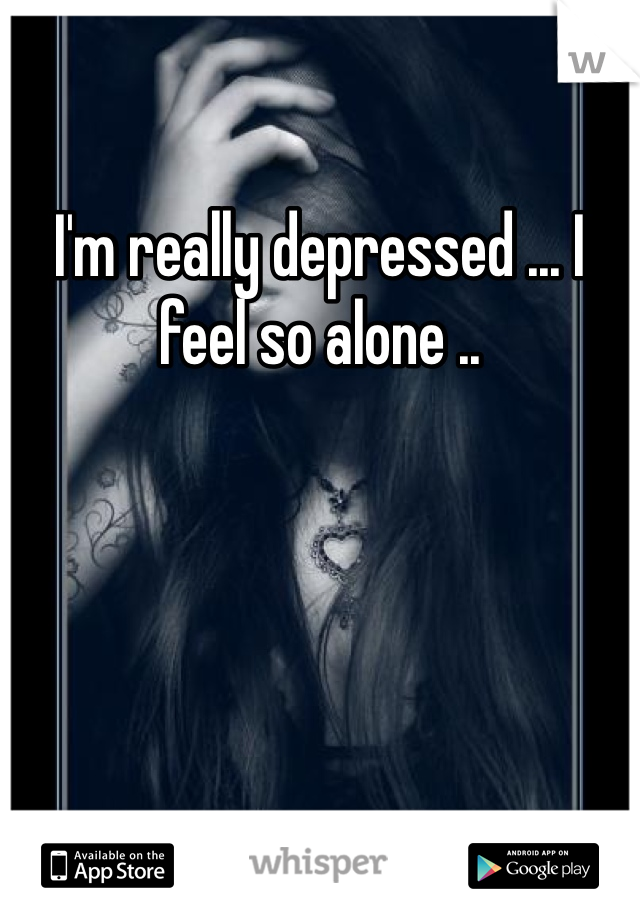 I'm really depressed ... I feel so alone ..