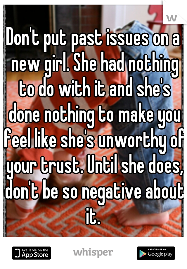 Don't put past issues on a new girl. She had nothing to do with it and she's done nothing to make you feel like she's unworthy of your trust. Until she does, don't be so negative about it. 