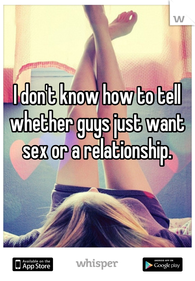 I don't know how to tell whether guys just want sex or a relationship.