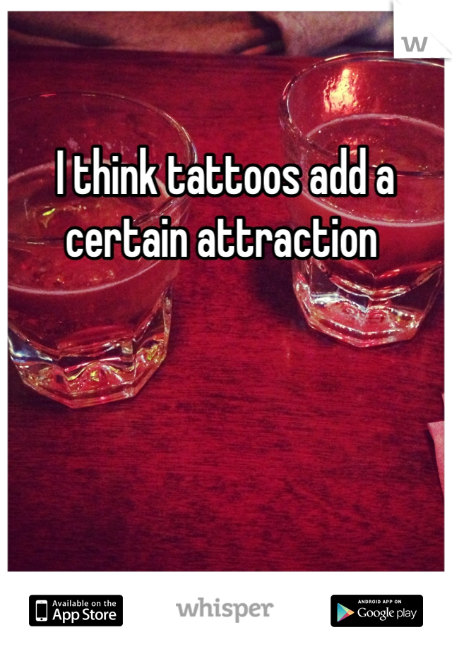 I think tattoos add a certain attraction 