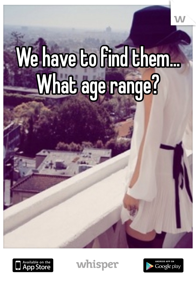 We have to find them... What age range?