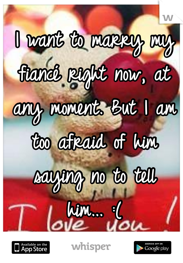 I want to marry my fiancé right now, at any moment. But I am too afraid of him saying no to tell him... :(