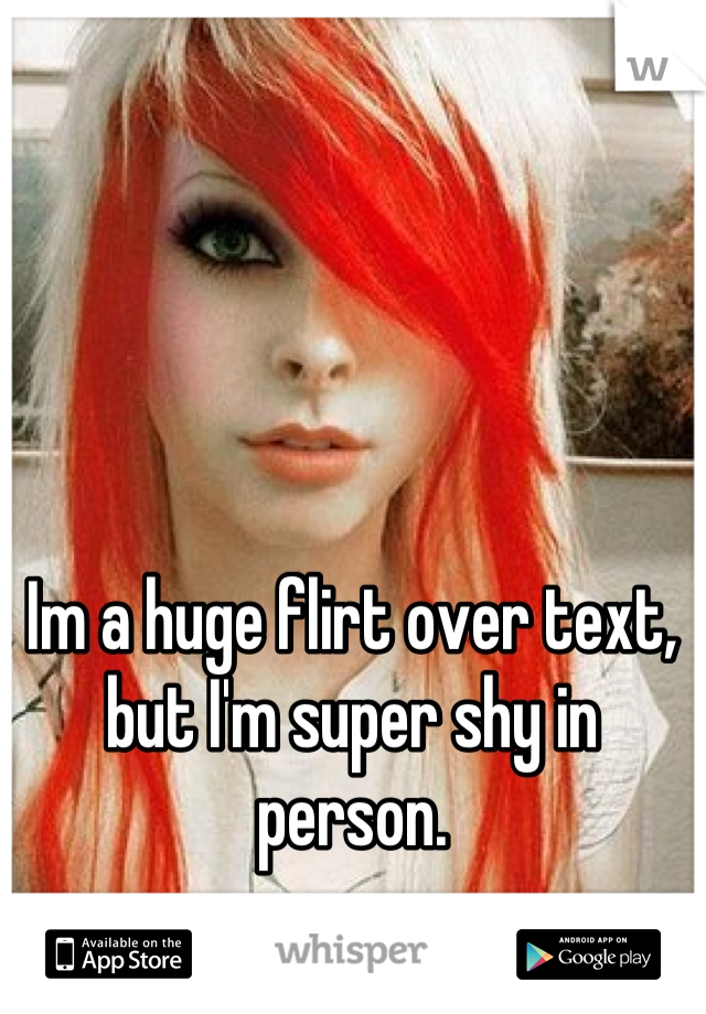 Im a huge flirt over text, but I'm super shy in person.
