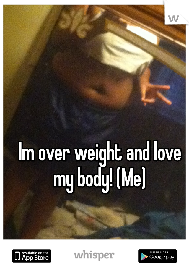 Im over weight and love my body! (Me)