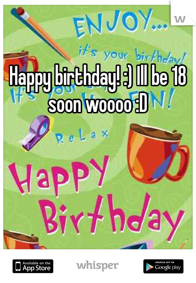 Happy birthday! :) Ill be 18 soon woooo :D