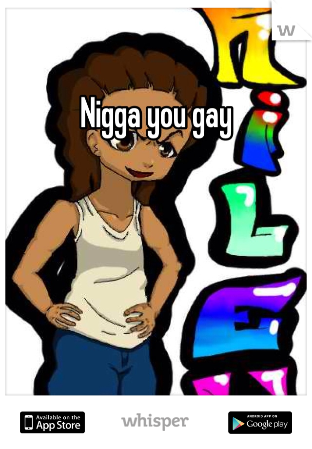 Nigga you gay