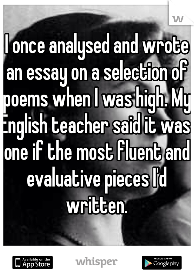 I once analysed and wrote an essay on a selection of poems when I was high. My English teacher said it was one if the most fluent and evaluative pieces I'd written.
