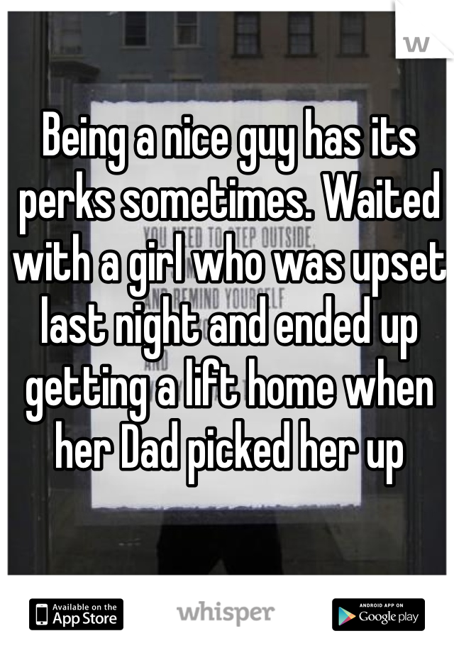Being a nice guy has its perks sometimes. Waited with a girl who was upset last night and ended up getting a lift home when her Dad picked her up 