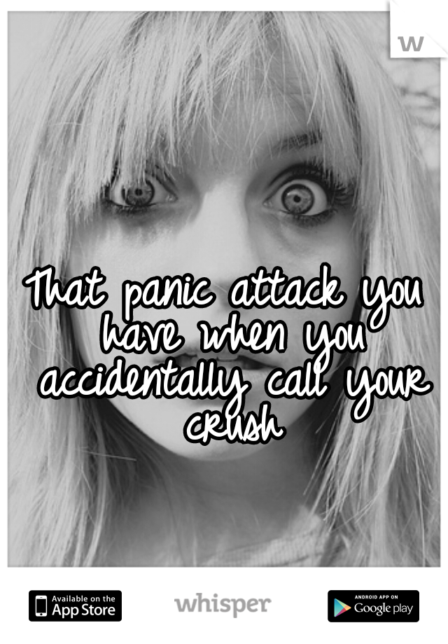 That panic attack you have when you accidentally call your crush