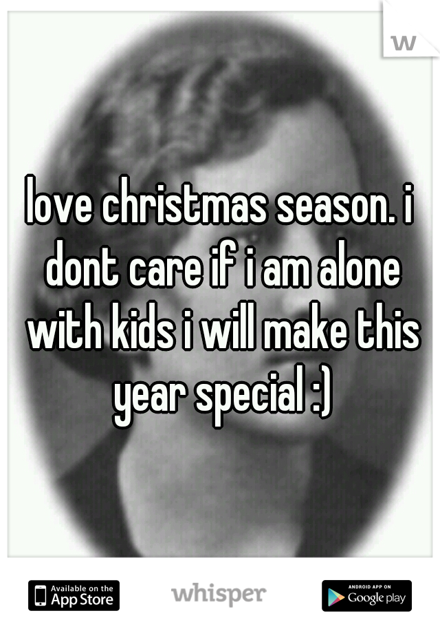 love christmas season. i dont care if i am alone with kids i will make this year special :)