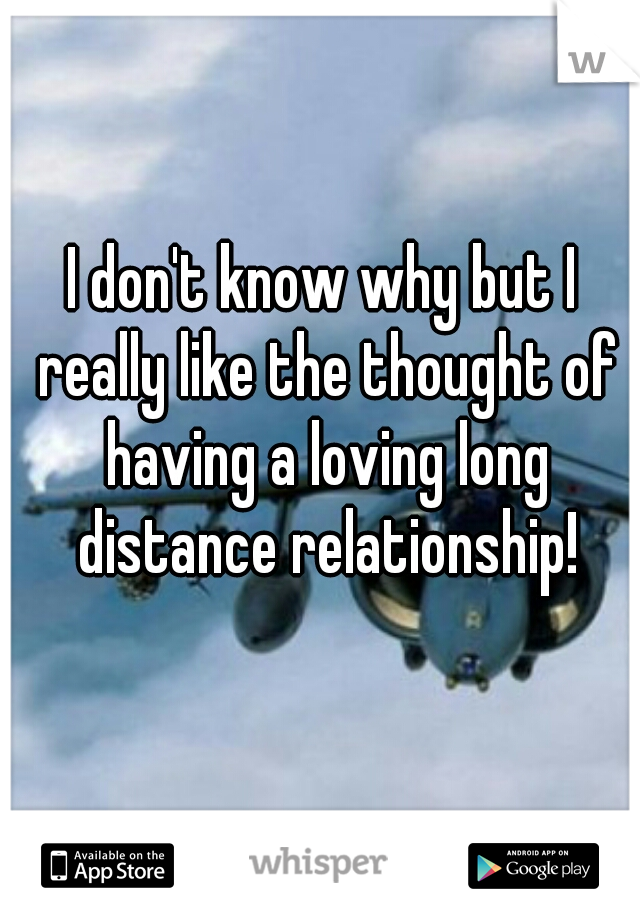 I don't know why but I really like the thought of having a loving long distance relationship!