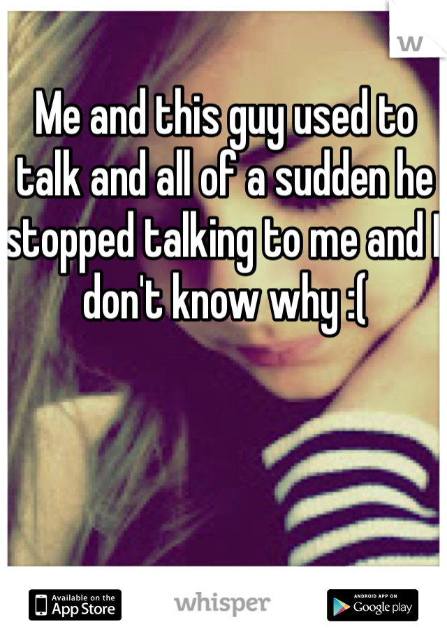 Me and this guy used to talk and all of a sudden he stopped talking to me and I don't know why :( 